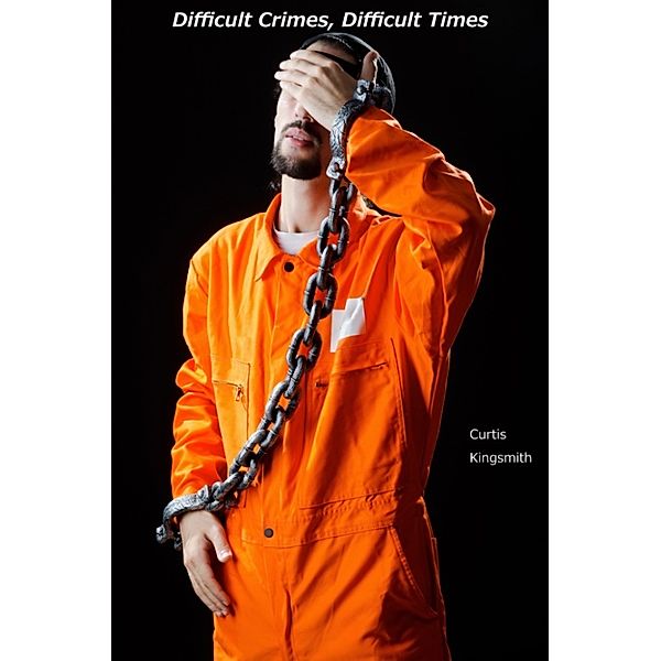 Brutewood Correctional Facility Maximum Security: Difficult Crimes, Difficult Times, Curtis Kingsmith