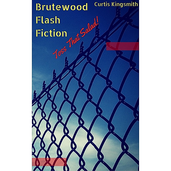 Brutewood Flash Fiction: Brutewood Flash Fiction: Toss That Salad!, Curtis Kingsmith
