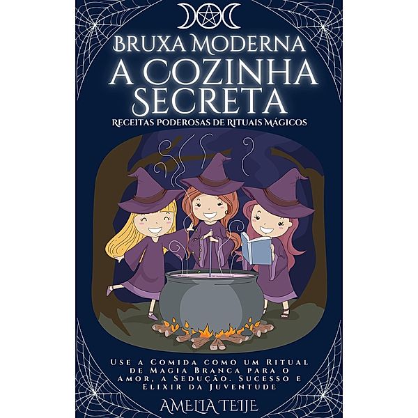 Bruxa Moderna - a Cozinha Secreta -  Receitas Poderosas de Rituais Mágicos. Use a Comida como um Ritual de Magia Branca para o Amor, a Sedução. Sucesso e Elixir da Juventude, Amelia Teije