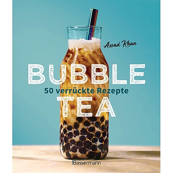 Bubble Tea selber machen - 50 verrückte Rezepte für kalte und heisse Bubble Tea Cocktails und Mocktails. Mit oder ohne Krone, Assad Khan