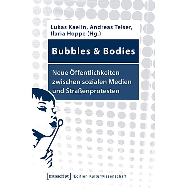 Bubbles & Bodies - Neue Öffentlichkeiten zwischen sozialen Medien und Straßenprotesten / Edition Kulturwissenschaft Bd.218