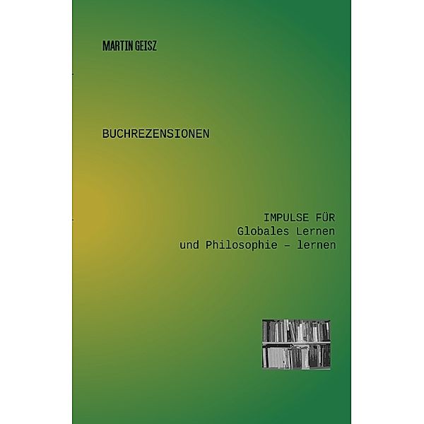 Buchrezensionen Globales Lernen und Philosophie -lernen / Buchrezensionen: Impulse für Globales Lernen und Philosophie - lernen, Martin Geisz