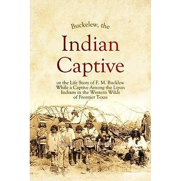 Buckelew,  The Indian Captive, or the Life Story of F. M. Bucklew While a Captive Among the Lipan  Indians in the Western Wilds  of Frontier Texas, Francis Monroe Buckelew
