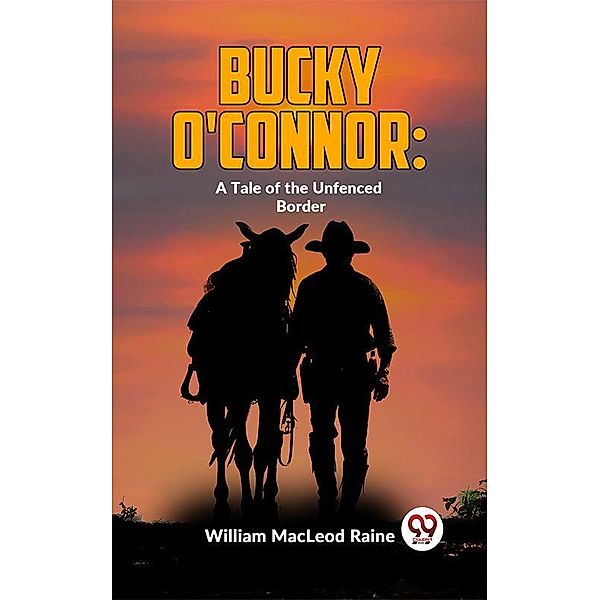 Bucky O'Connor: A Tale Of The Unfenced Border, William Macleod Raine