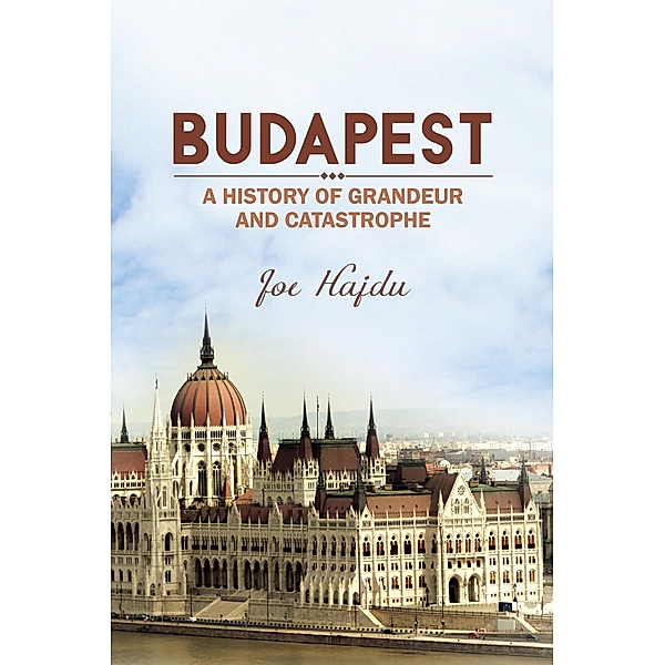 Budapest: A History of Grandeur and Catastrophe / Austin Macauley Publishers, Joe Hajdu