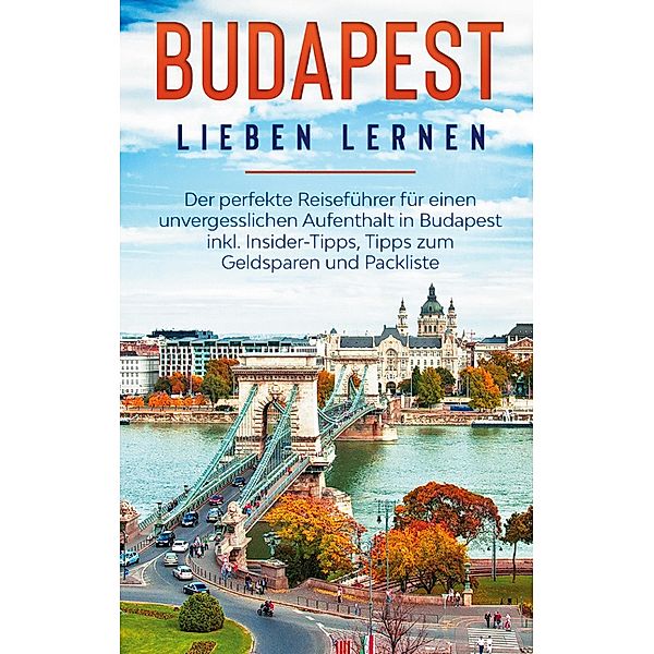 Budapest lieben lernen: Der perfekte Reiseführer für einen unvergesslichen Aufenthalt in Budapest inkl. Insider-Tipps, Tipps zum Geldsparen und Packliste, Daniela Zimmermann