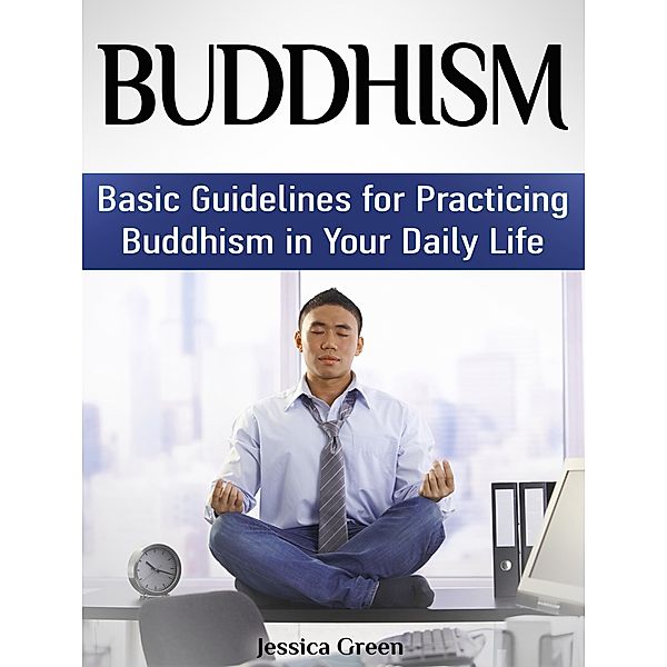 Buddhism: Basic Guidelines for Practicing Buddhism in Your Daily Life, Jessica Green