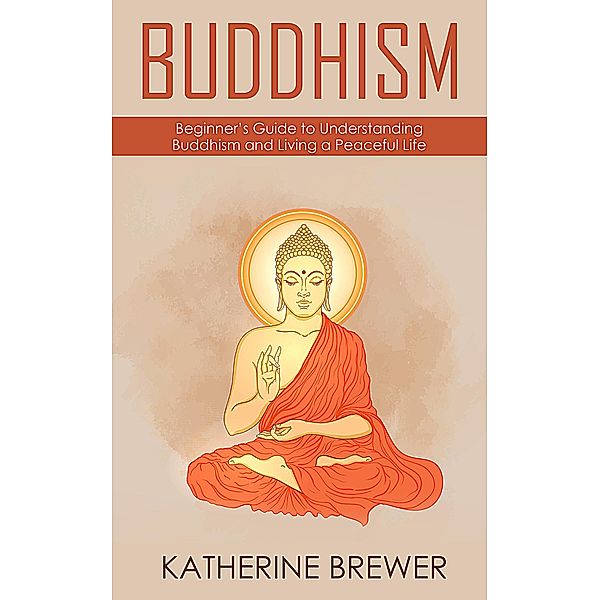 Buddhism: Beginner's Guide to Understanding Buddhism and Living a Peaceful Life, Katherine Brewer
