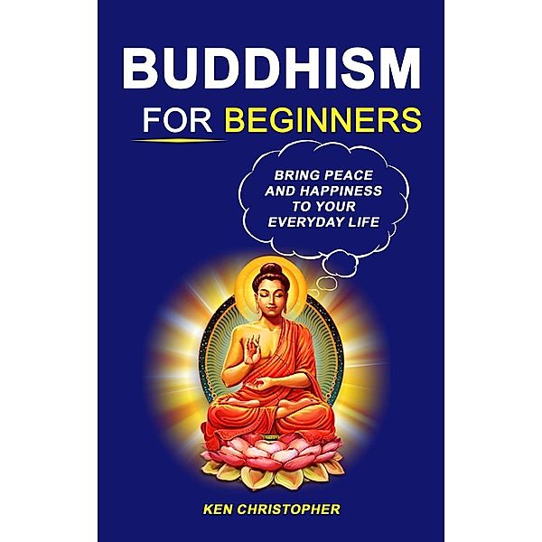 Buddhism For Beginners: Bring Peace And Happiness To Your Everyday Life, Ken Christopher