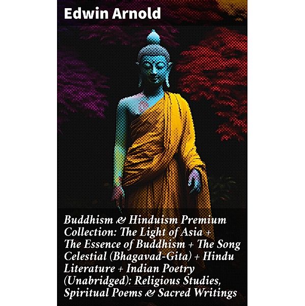 Buddhism & Hinduism Premium Collection: The Light of Asia + The Essence of Buddhism + The Song Celestial (Bhagavad-Gita) + Hindu Literature + Indian Poetry (Unabridged): Religious Studies, Spiritual Poems & Sacred Writings, Edwin Arnold