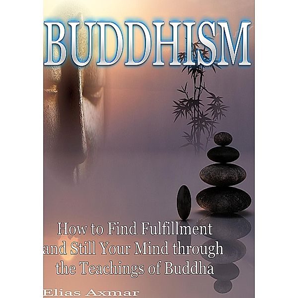 Buddhism: How to Find Fulfilment and Still Your Mind Through the Teachings of Buddha, Elias Axmar