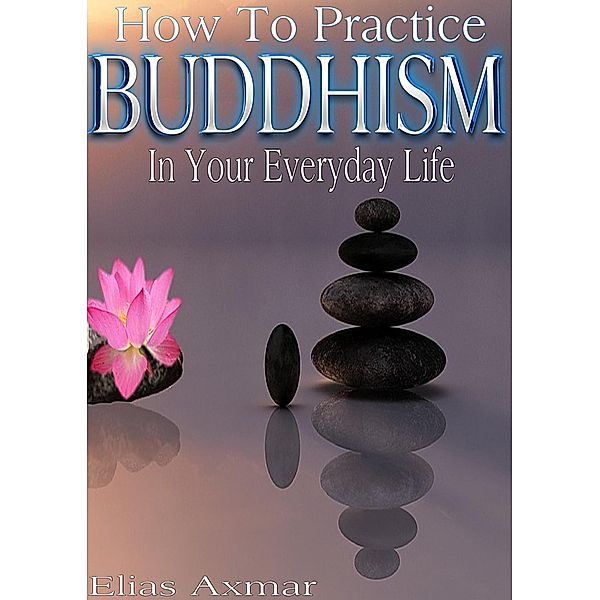 Buddhism: How To Practice Buddhism In Your Everyday Life, Elias Axmar