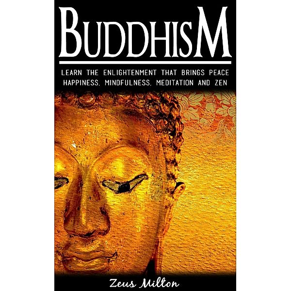 Buddhism:   Learn the Enlightenment That Brings Peace. -  Happiness, Mindfulness,  Meditation & Zen, Zeus Milton