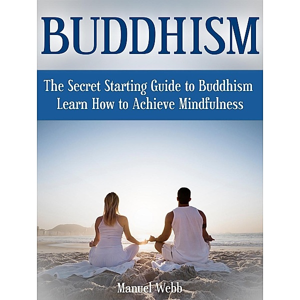 Buddhism: The Secret Starting Guide to Buddhism. Learn How to Achieve Mindfulness, Manuel Webb