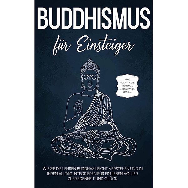 Buddhismus für Einsteiger: Wie Sie die Lehren Buddhas leicht verstehen und in Ihren Alltag integrieren für ein Leben voller Zufriedenheit und Glück - inkl. Achtsamkeitstraining & Entspannungsübungen, Björn Wendland