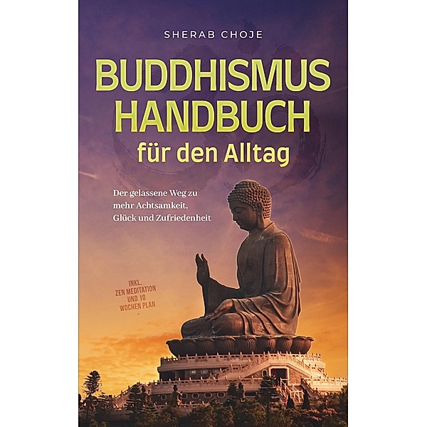 Buddhismus Handbuch für den Alltag: Der gelassene Weg zu mehr Achtsamkeit, Glück und Zufriedenheit - inkl. Zen Meditation und 10 Wochen Plan, Sherab Choje