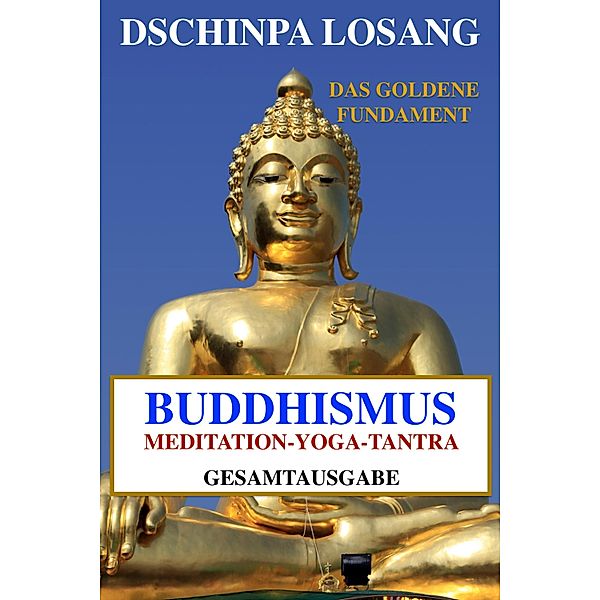 Buddhismus Meditation Yoga Tantra. Das goldene Fundament - Gesamtausgabe, Dschinpa Losang