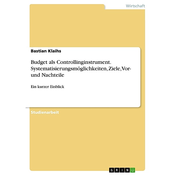 Budget als Controllinginstrument. Systematisierungsmöglichkeiten, Ziele, Vor- und Nachteile, Bastian Klaihs