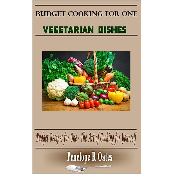 Budget Cooking for One - Vegetarian: Vegetarian Dishes (Budget Recipes for One - The Art of Cooking for Yourself), Penelope R Oates