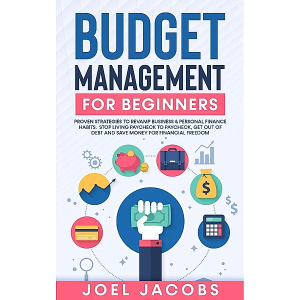 Budget Management for Beginners: Proven Strategies to Revamp Business & Personal Finance Habits. Stop Living Paycheck to Paycheck, Get Out of Debt, and Save Money for Financial Freedom., Joel Jacobs