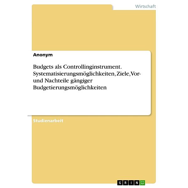 Budgets als Controllinginstrument. Systematisierungsmöglichkeiten, Ziele, Vor- und Nachteile gängiger Budgetierungsmöglichkeiten