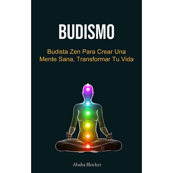 Budismo: Budista Zen Para Crear Una Mente Sana, Transformar Tu Vida, Abaha Blocker