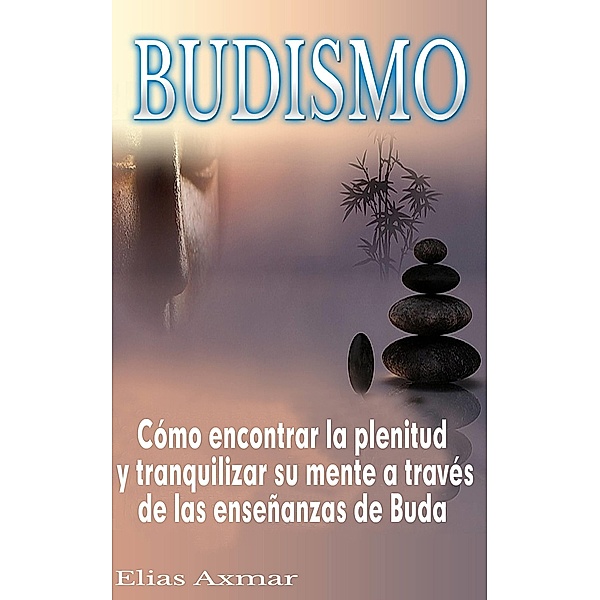 Budismo: Como encontrar la plenitud y tranquilizar su mente a traves de las ensenanzas de Buda / Jen Solis, Elias Axmar