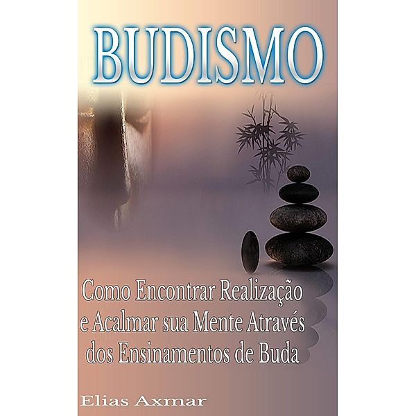 Budismo: Como Encontrar Realizacao e Acalmar sua Mente Atraves dos Ensinamentos de Buda., Elias Axmar