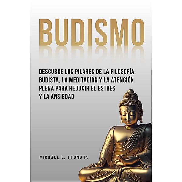 Budismo: Descubre Los Pilares De La Filosofía Budista, La Meditación Y La Atención Plena Para Reducir El Estrés Y La Ansiedad, Michael L. Ghondha
