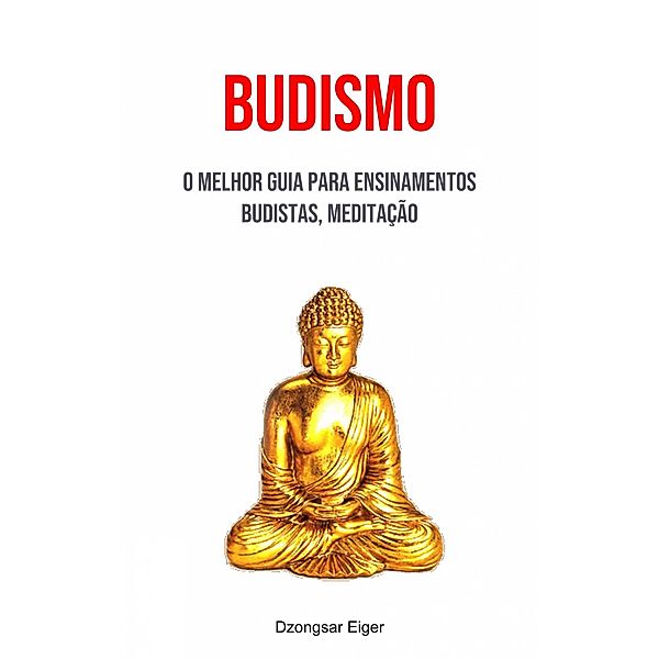 Budismo: O Melhor Guia Para Ensinamentos Budistas, Meditação, Dzongsar Eiger