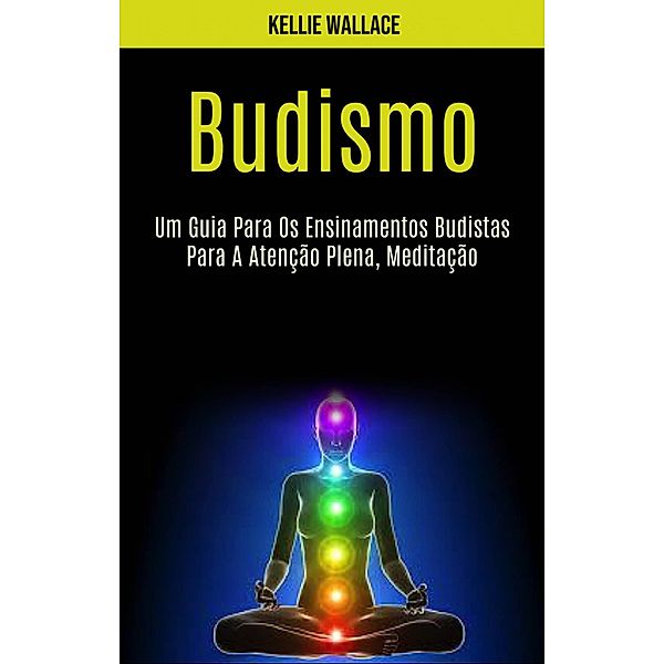 Budismo: Um Guia Para Os Ensinamentos Budistas Para A Atenção Plena, Meditação, Kellie Wallace
