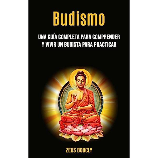 Budismo: una guía completa para comprender y vivir un budista para practicar, Zeus Boucly