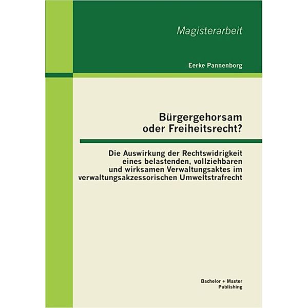 Bürgergehorsam oder Freiheitsrecht?: Die Auswirkung der Rechtswidrigkeit eines belastenden, vollziehbaren und wirksamen Verwaltungsaktes im verwaltungsakzessorischen Umweltstrafrecht, Eerke Pannenborg