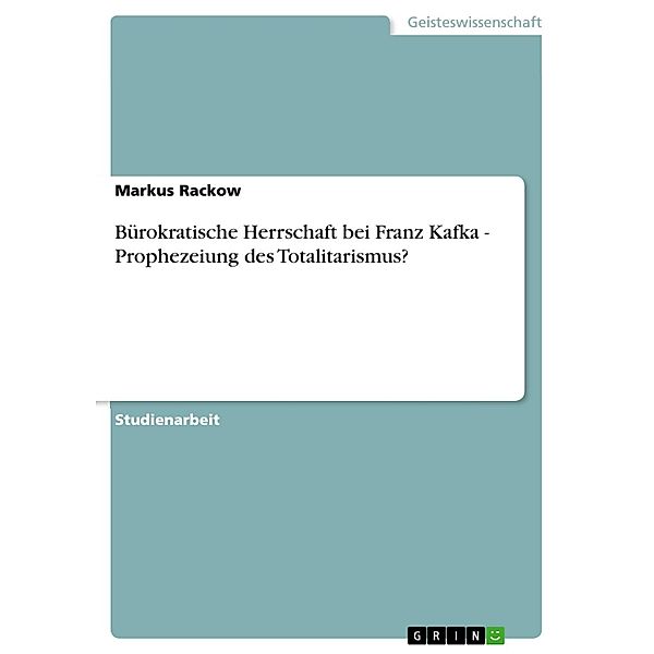 Bürokratische Herrschaft bei Franz Kafka - Prophezeiung des Totalitarismus?, Markus Rackow