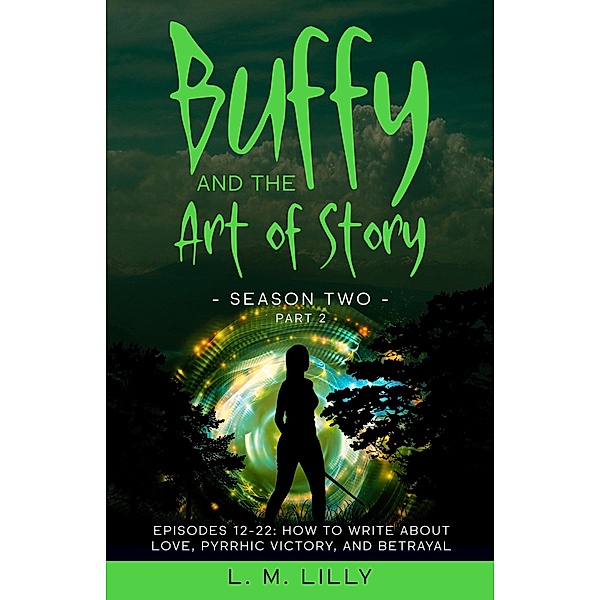 Buffy and the Art of Story Season Two Part 2: Episodes 12-22: How to Write About Love, Pyrrhic Victory, and Betrayal (Writing As A Second Career, #9) / Writing As A Second Career, L. M. Lilly