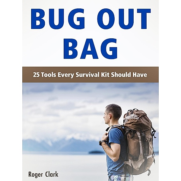 Bug Out Bag: 25 Tools Every Survival Kit Should Have, Roger Clark