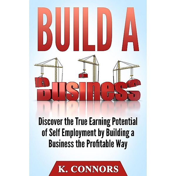 Build a Business: Discover the True Earning Potential of Self Employment by Building a Business the Profitable Way, K. Connors
