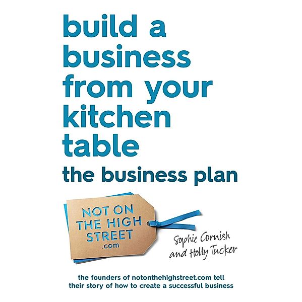 Build a Business From Your Kitchen Table: The Business Plan, Sophie Cornish, Holly Tucker