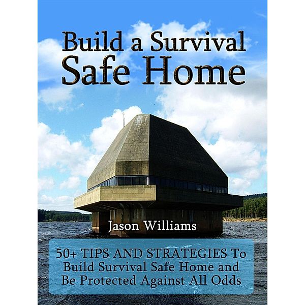 Build a Survival Safe Home: 50+ Tips and Strategies To Build Survival Safe Home and Be Protected Against All Odds, Jason Williams