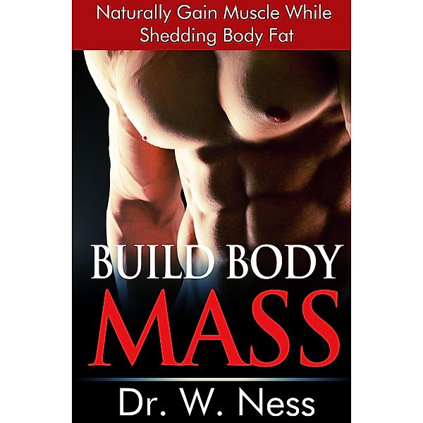 Build Body Mass: Natural Methods To Gain Muscle And Shed Body Fat, W. Ness