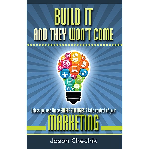 Build It And They Won't Come: Unless you use these simple strategies & take control of your marketing, Jason Chechik