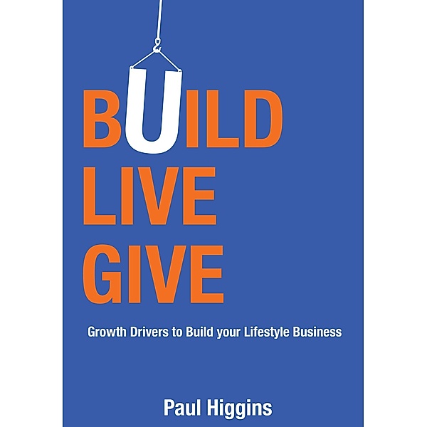 Build Live Give: Growth Drivers to Build Your Lifestyle Business, Paul Higgins