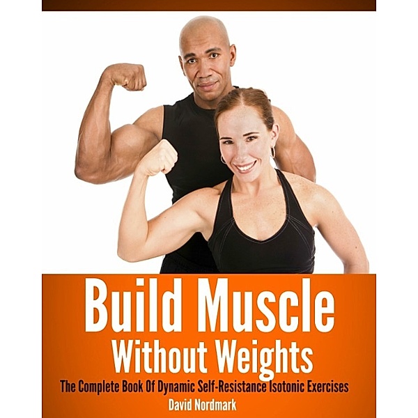 Build Muscle Without Weights: The Complete Book Of Dynamic Self-Resistance Isotonic Exercises, David Nordmark
