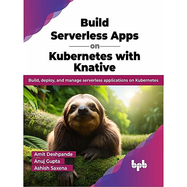 Build Serverless Apps on Kubernetes with Knative: Build, Deploy, and Manage Serverless Applications on Kubernetes, Amit Deshpande, Anuj Gupta, Ashish Saxena