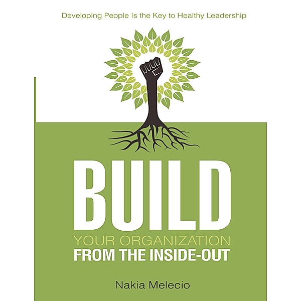 Build Your Organization from the Inside-out: Developing People Is the Key to Healthy Leadership, Nakia Melecio