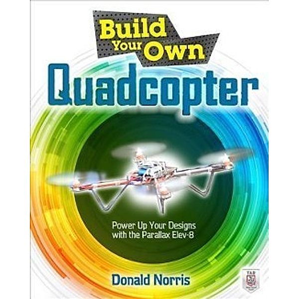 Build Your Own Quadcopter: Power Up Your Designs with the Parallax Elev-8, Donald Norris