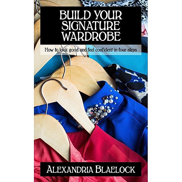 Build Your Signature Wardrobe: How To Look Good And Feel Confident In Four Steps, Alexandria Blaelock