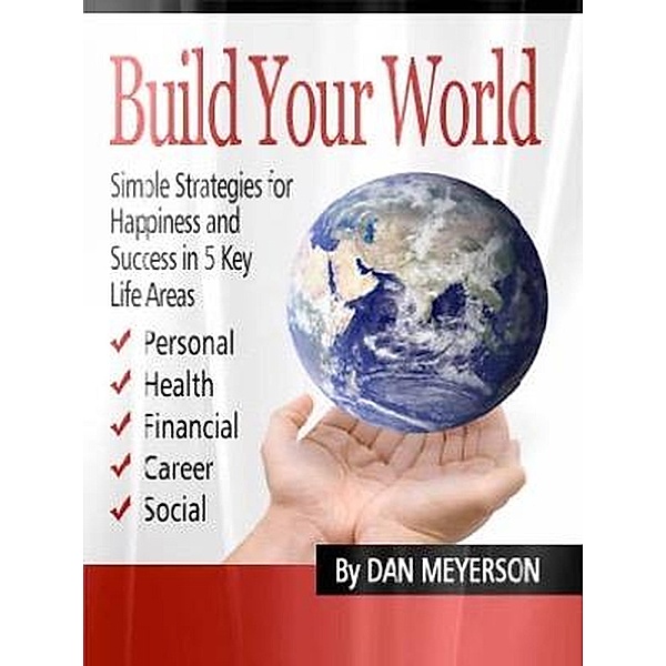 Build Your World: Simple Strategies for Happiness and Success in 5 Key Life Areas, Dan Meyerson