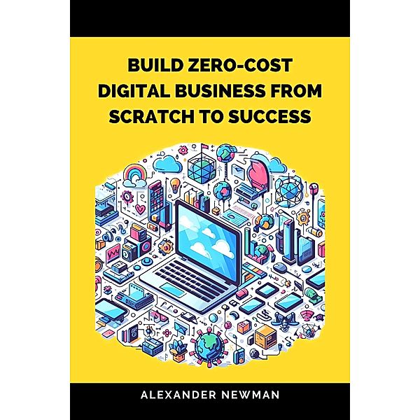 Build Zero-Cost Digital Business from Scratch to Success, Alexander Newman