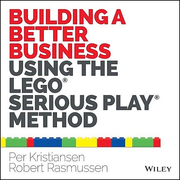 Building a Better Business Using the Lego Serious Play Method, Per Kristiansen, Robert Rasmussen